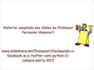 Material adaptado dos Slides do Professor
Fernando Masanori!

!
!
!

www.slideshare.net/fmasanori/hackeando-ofacebook-e-o-twitter-com-python-3campus-party-2013

 