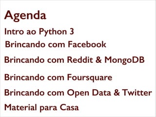 Agenda
Intro ao Python 3
Brincando com Facebook
Brincando com Reddit & MongoDB
Brincando com Foursquare
Brincando com Open Data & Twitter
Material para Casa

 