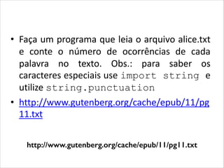 Dictionaries
• Faça um programa que leia o arquivo alice.txt
e conte o número de ocorrências de cada
palavra no texto. Obs.: para saber os
caracteres especiais use import string e
utilize string.punctuation
• http://www.gutenberg.org/cache/epub/11/pg
11.txt
http://www.gutenberg.org/cache/epub/11/pg11.txt

 