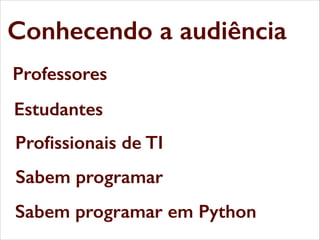 Conhecendo a audiência
Professores
Estudantes
Proﬁssionais de TI
Sabem programar
Sabem programar em Python

 