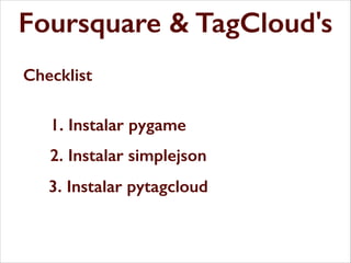 Foursquare & TagCloud's
Checklist
1. Instalar pygame
2. Instalar simplejson
3. Instalar pytagcloud

 