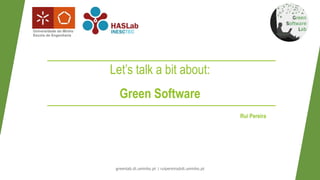 Let’s talk a bit about:
Green Software
greenlab.di.uminho.pt | ruipereira@di.uminho.pt
Rui Pereira
 