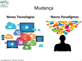 Luís%Vidigal%(FEUP%–%Talk%a%Bit%6%Fev%2015)%
Existem$caminhos$
alterna6vos$para$a$
Reforma$do$Estado$
17%
Redução$do$Estado$
•  Redução%de%efe^vos%
•  Corte%de%salários%e%pensões%
•  Venda%de%a^vos%
Estado
Austeridade$
Fazer$menos$
com$muito$menos$
Ganhos%(radicais)%
de%Eﬁciência%e%Produ^vidade$
Automa6zação$do$Estado$
•  e"Government*
•  Desmaterialização%
•  Interoperabilidade%
•  Prioridade%ao%Cidadão%
•  Colaboração%
•  Par^lha%
$
Crescimento
Fazer$muito$mais$
com$menos$
O85%$
 