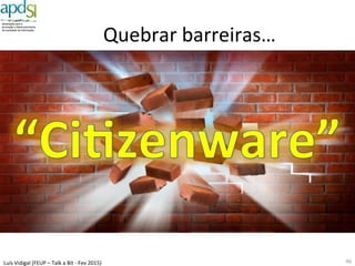 Luís%Vidigal%(FEUP%–%Talk%a%Bit%6%Fev%2015)%
Governance%para%o%e6Government%
CIO$ou$CTO?$
46%
Serviços$TIC$
ICT$Governance$dos$SI/TI$
Governo$
Alinhamento$
Inﬂuência$
Ci6zen$
Administração%Direta%do%Estado%Adm%Indireta%
O$Que$falta$
O$Que$já$temos$hoje$
 