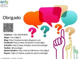 Luís%Vidigal%(FEUP%–%Talk%a%Bit%6%Fev%2015)%
Obrigado%
49%
Telefone:%+351%963459044%
Skype:%luis.vidigal1%$
Blog:$hp://mudaroestado.blogspot.com$
Facebook:$hp://www.facebook.com/lvidigal$
Linkedin:$hp://www.linkedin.com/in/luisvidigal%
Twirer:$@luisvidigal%
Apresentações:$hp://www.slideshare.net/vidigal%
Papers:%hps://ulisboa.academia.edu/LuisVidigal%
 