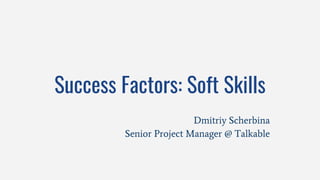 Success Factors: Soft Skills
Dmitriy Scherbina
Senior Project Manager @ Talkable
 