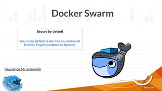 Docker Swarm
Segurança && Isolamento
Secure by default
secure by default é um dos conceitos da
Docker Engine (natural ao Swarm)
 