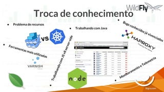 ● Problema de recursos
●
Bugs conhecidos já vivenciados
●
TrabalhandocomJSv8server-side
Troca de conhecimento
● Trabalhando com Java
●
Ferramentas mais utilizadas
●
Monitoramento e Telemetria
 