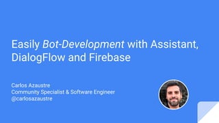Easily Bot-Development with Assistant,
DialogFlow and Firebase
Carlos Azaustre
Community Specialist & Software Engineer
@carlosazaustre
 
