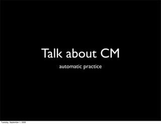 Talk about CM
                               automatic practice




Tuesday, September 1, 2009
 