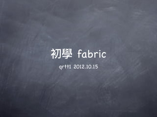 初學 fabric
 qrtt1 2012.10.15
 