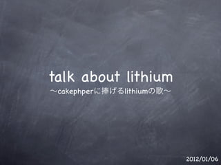 talk about lithium
 cakephper   lithium




                       2012/01/06
 