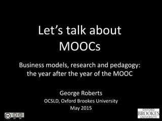 Let’s talk about
MOOCs
Business models, research and pedagogy:
the year after the year of the MOOC
George Roberts
OCSLD, Oxford Brookes University
May 2015
 