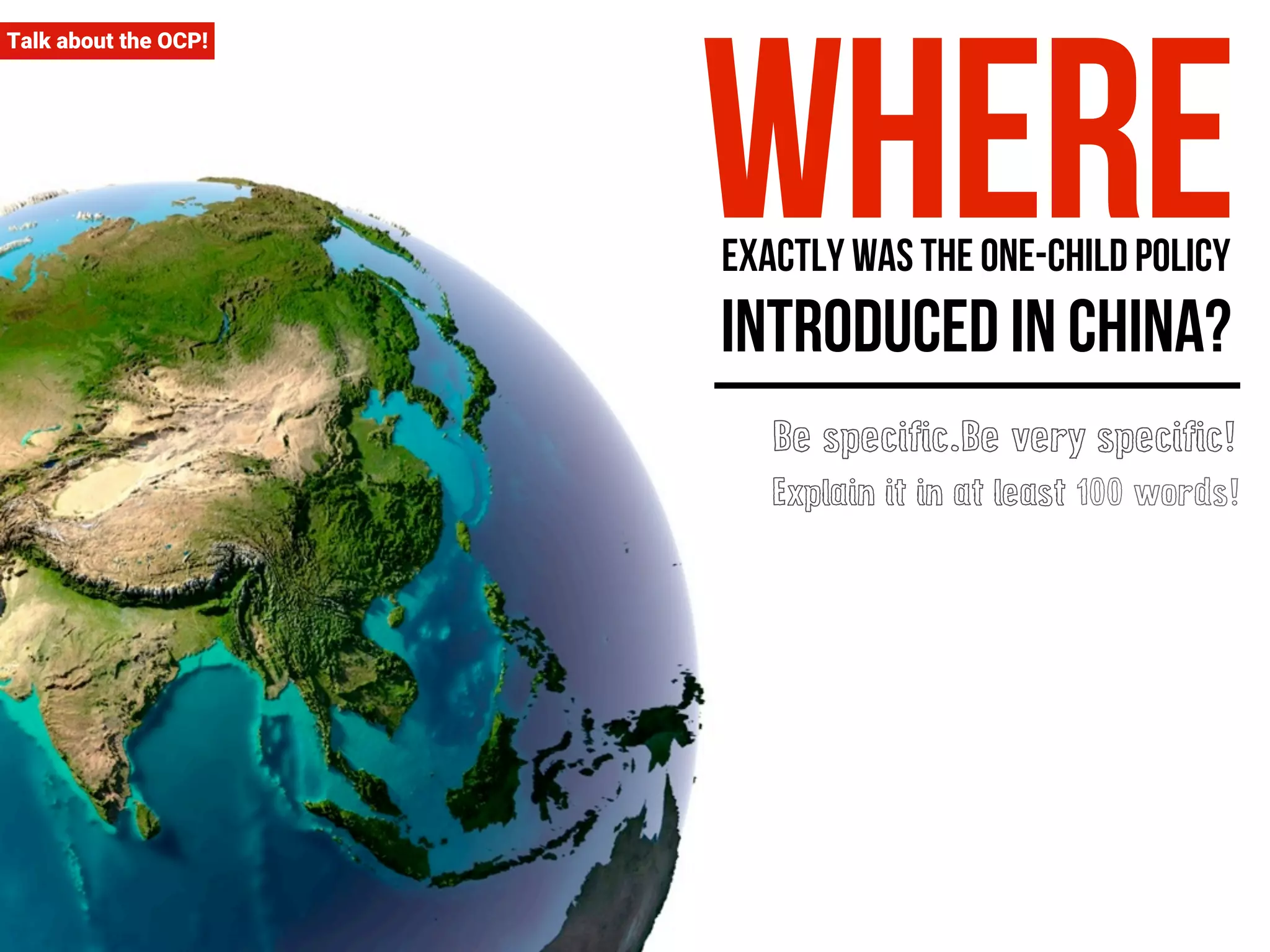 Talk about the OCP! 
where exactly was the one-child policy 
introduced in China? 
Be specific.Be very specific! 
Explain it in at least 100 words! 
 