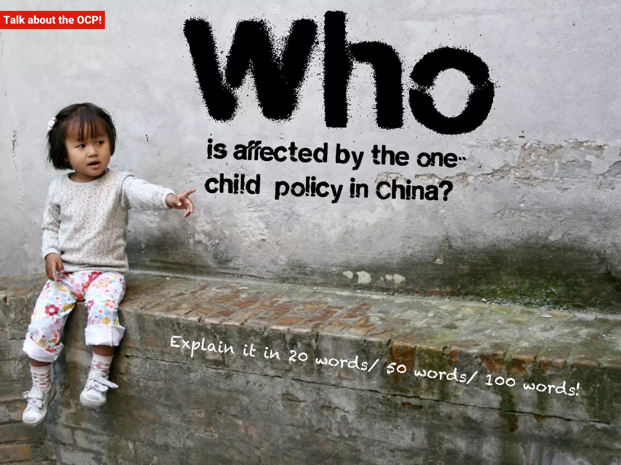Talk about the OCP! Who is affected by the one-child 
policy in China? 
Explain it in 20 word s/ 50 word s/ 100 word s! 
 