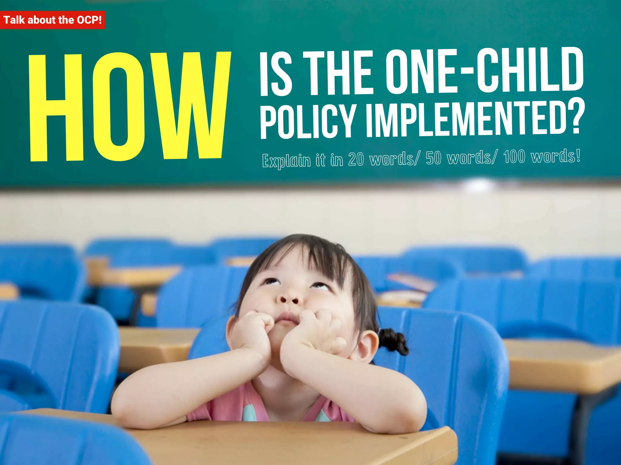 How Talk about the OCP! 
is the one-child 
policy implemented? 
Explain it in 20 words/ 50 words/ 100 words! 
 