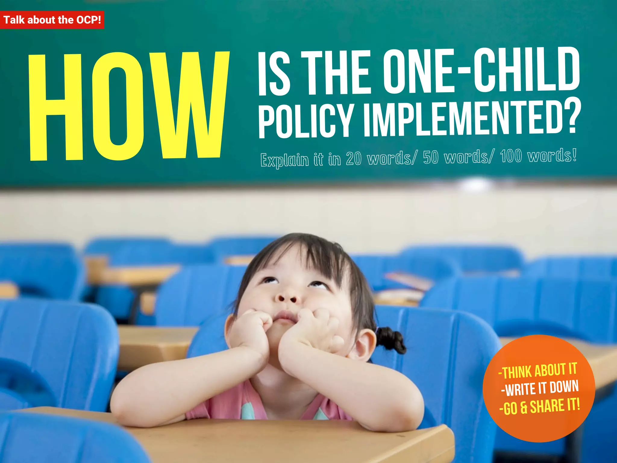 How Talk about the OCP! 
is the one-child 
policy implemented? 
Explain it in 20 words/ 50 words/ 100 words! 
-Think about it 
-Write it down 
-Go & Share it! 
 