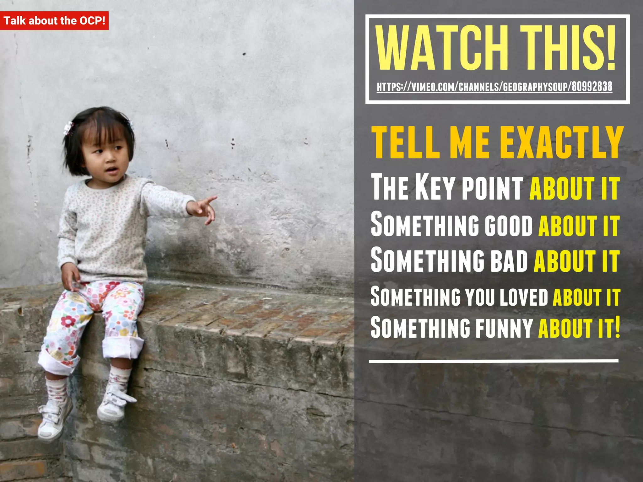 Watch This! 
https://vimeo.com/channels/geographysoup/80992838 
tell me exactly 
The Key point about it 
Something good about it 
Something bad about it 
Something you loved about it 
Something funny about it! 
Talk about the OCP! 
 