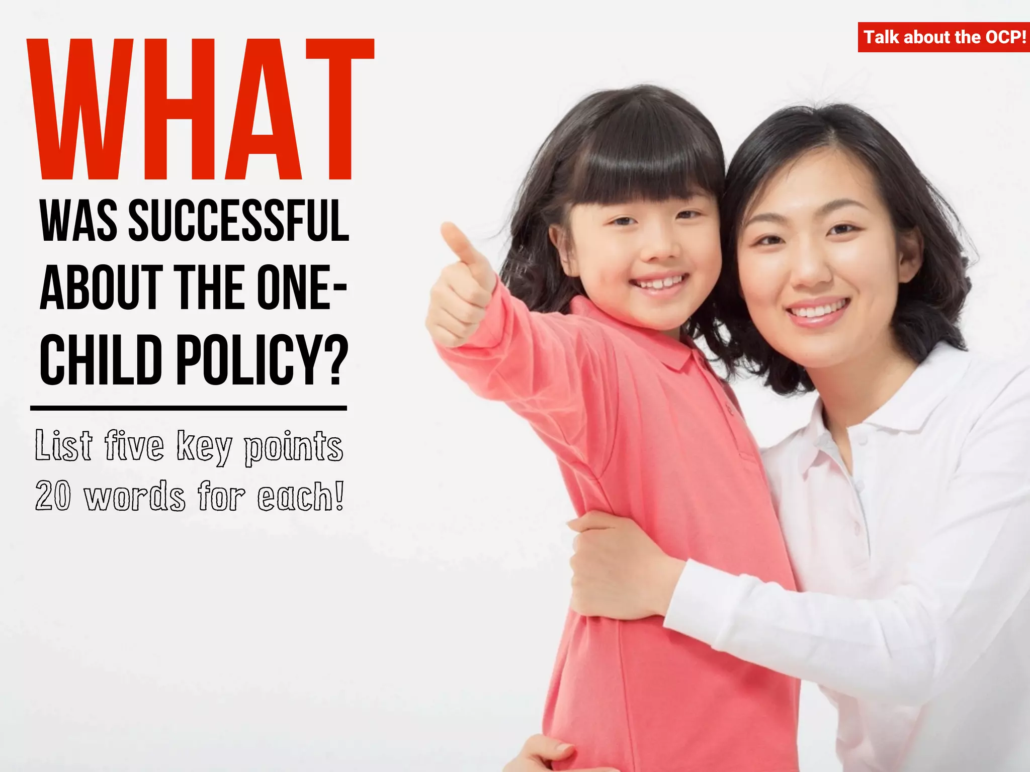 Talk about the OCP! What was successful 
about the one-child 
policy? 
List five key points 
20 words for each! 
 