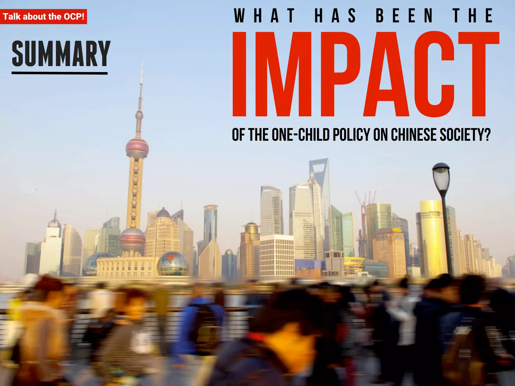 Talk about the OCP! 
SUMMARY 
W h a t h a s b e e n t h e impact of the One-child policy on Chinese society? 
 