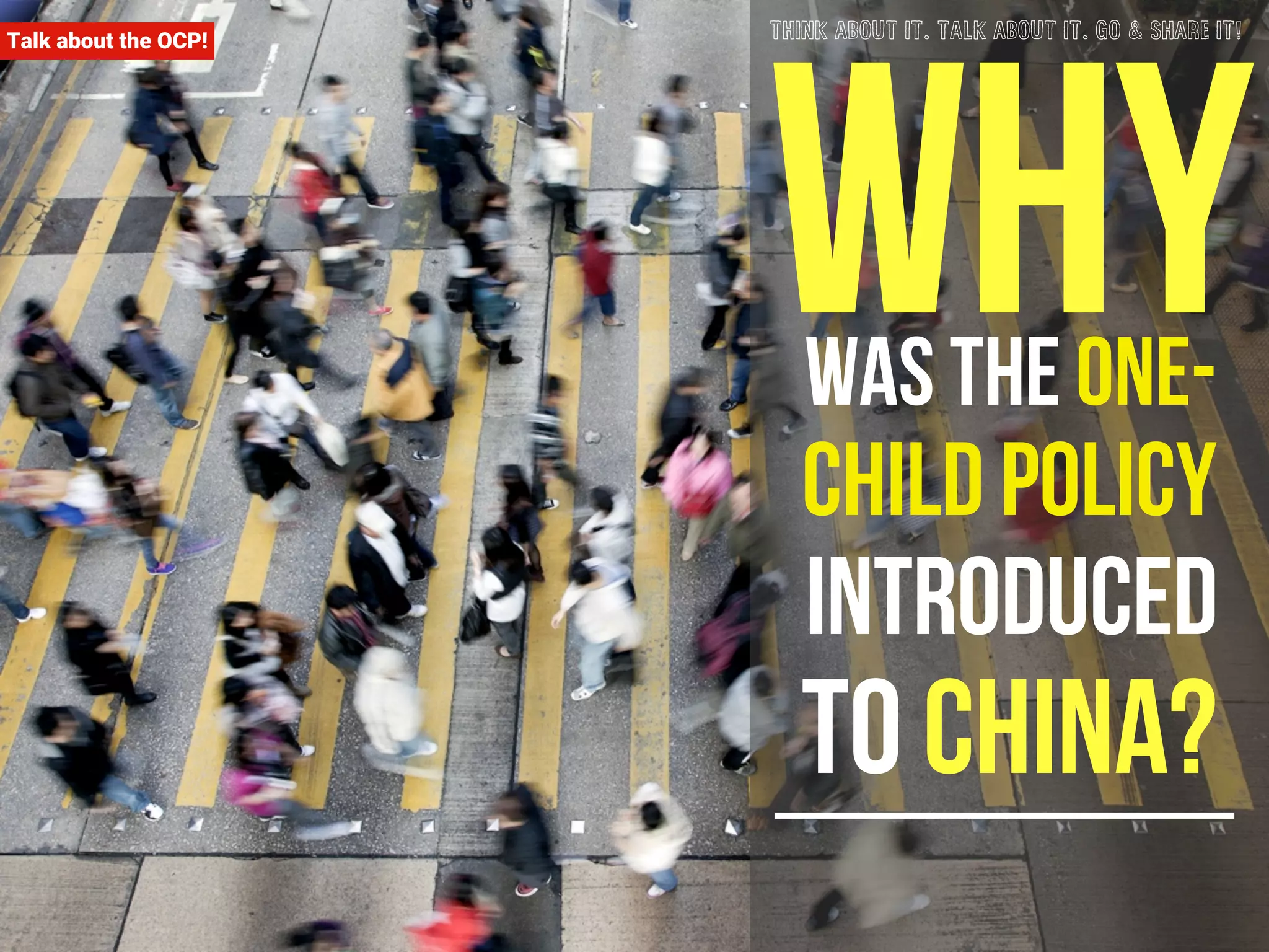 Talk about the OCP! Why THINK ABOUT IT. TALK ABOUT IT. GO & SHARE IT! 
was the one-child 
policy 
introduced 
to china? 
 
