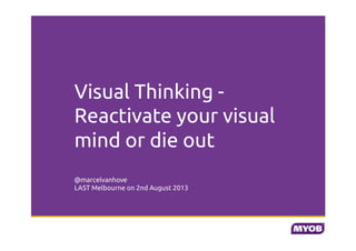 Visual Thinking Reactivate your visual
mind or die out !
!
!
!
@marcelvanhove!
LAST Melbourne on 2nd August 2013!

 