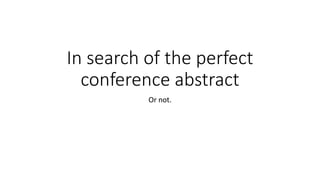 In search of the perfect
conference abstract
Or not.
 