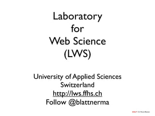 Laboratory
         for
     Web Science
       (LWS)

University of Applied Sciences
         Switzerland
      http://lws.ffhs.ch
    Follow @blattnerma
                                 , Dr. Marcel Blattner
 