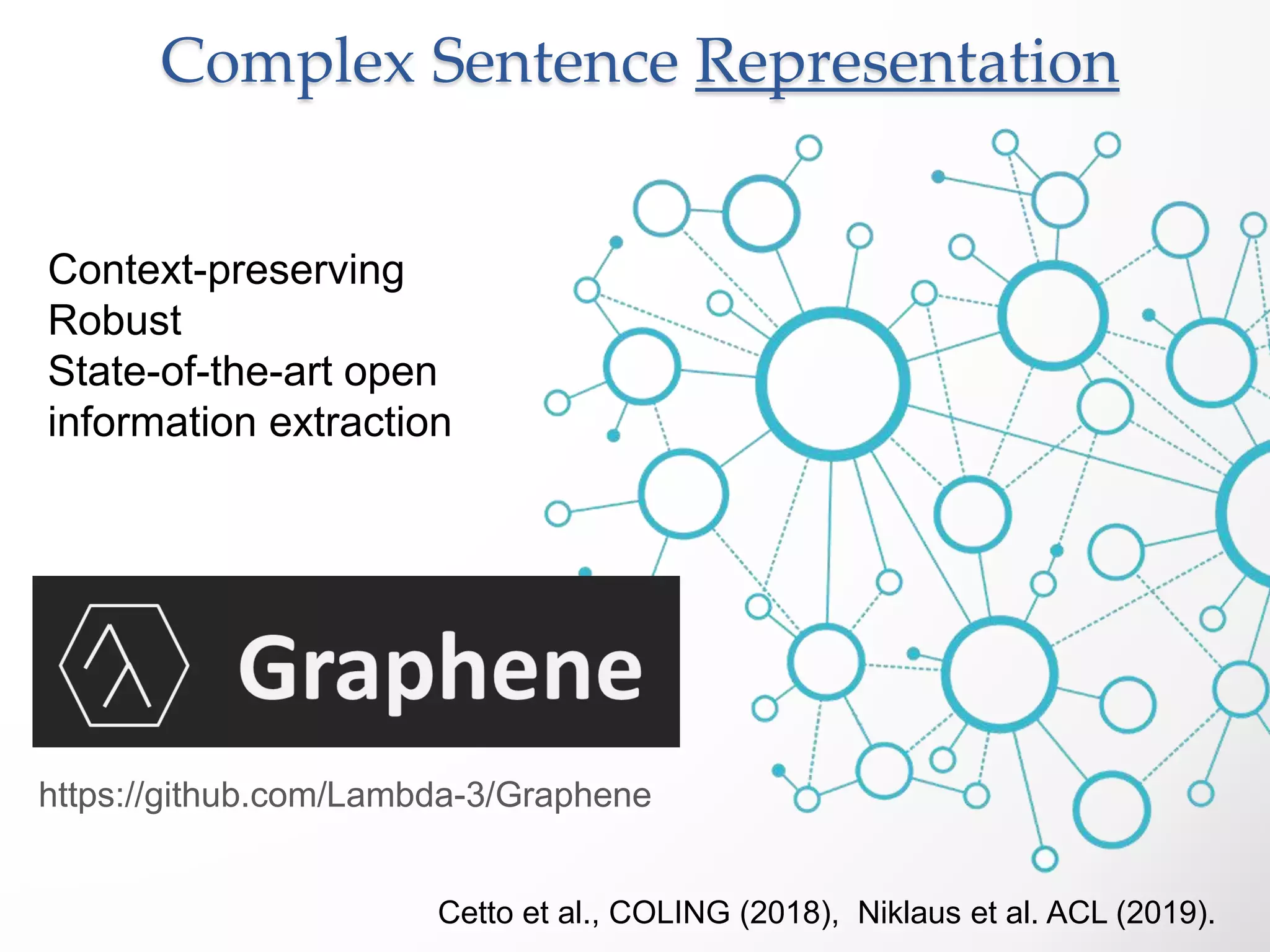 Context-preserving
Robust
State-of-the-art open
information extraction
Cetto et al., COLING (2018), Niklaus et al. ACL (2019).
https://github.com/Lambda-3/Graphene
Complex Sentence Representation
 