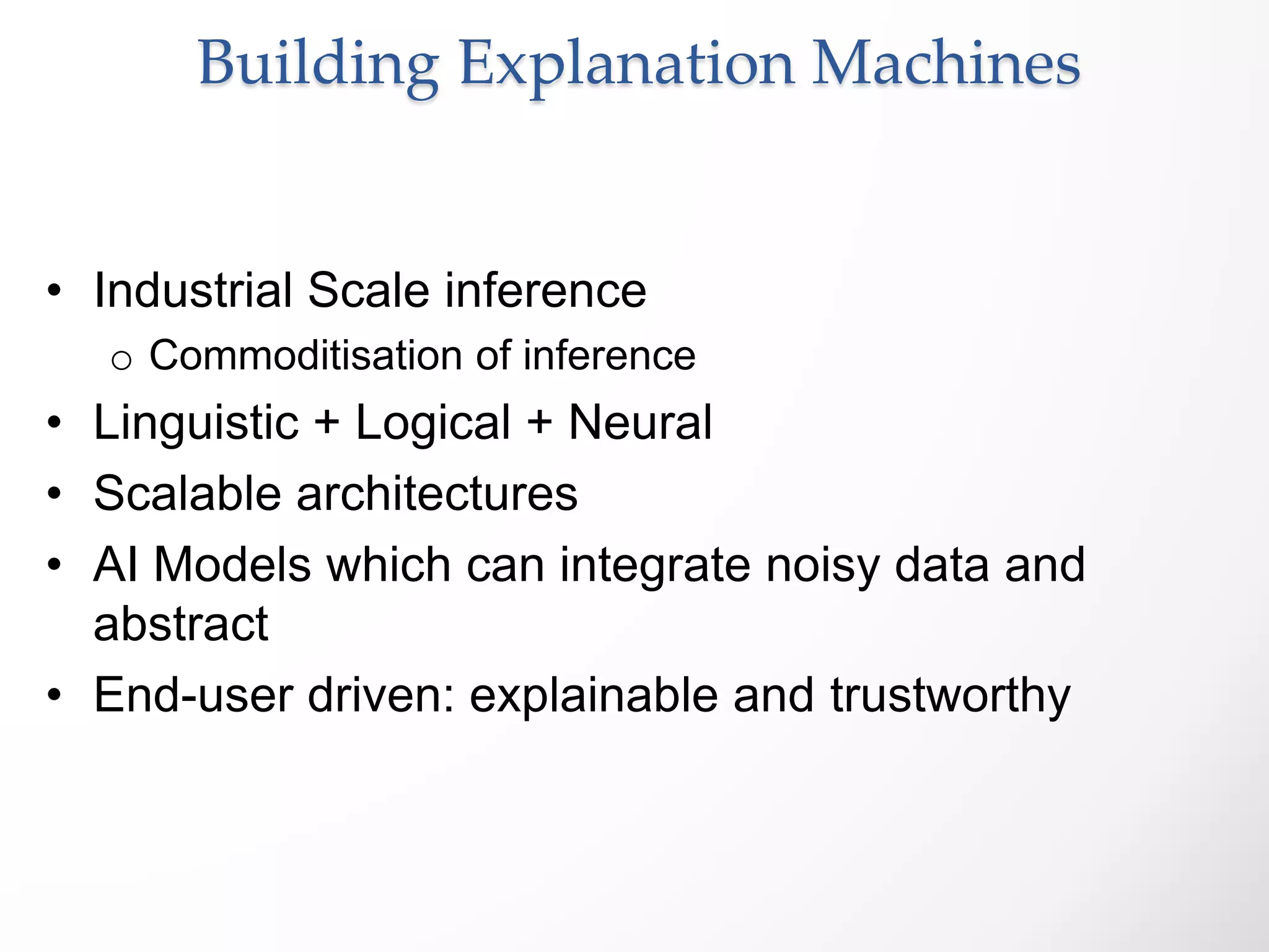 Building Explanation Machines
• Industrial Scale inference
o Commoditisation of inference
• Linguistic + Logical + Neural
• Scalable architectures
• AI Models which can integrate noisy data and
abstract
• End-user driven: explainable and trustworthy
 