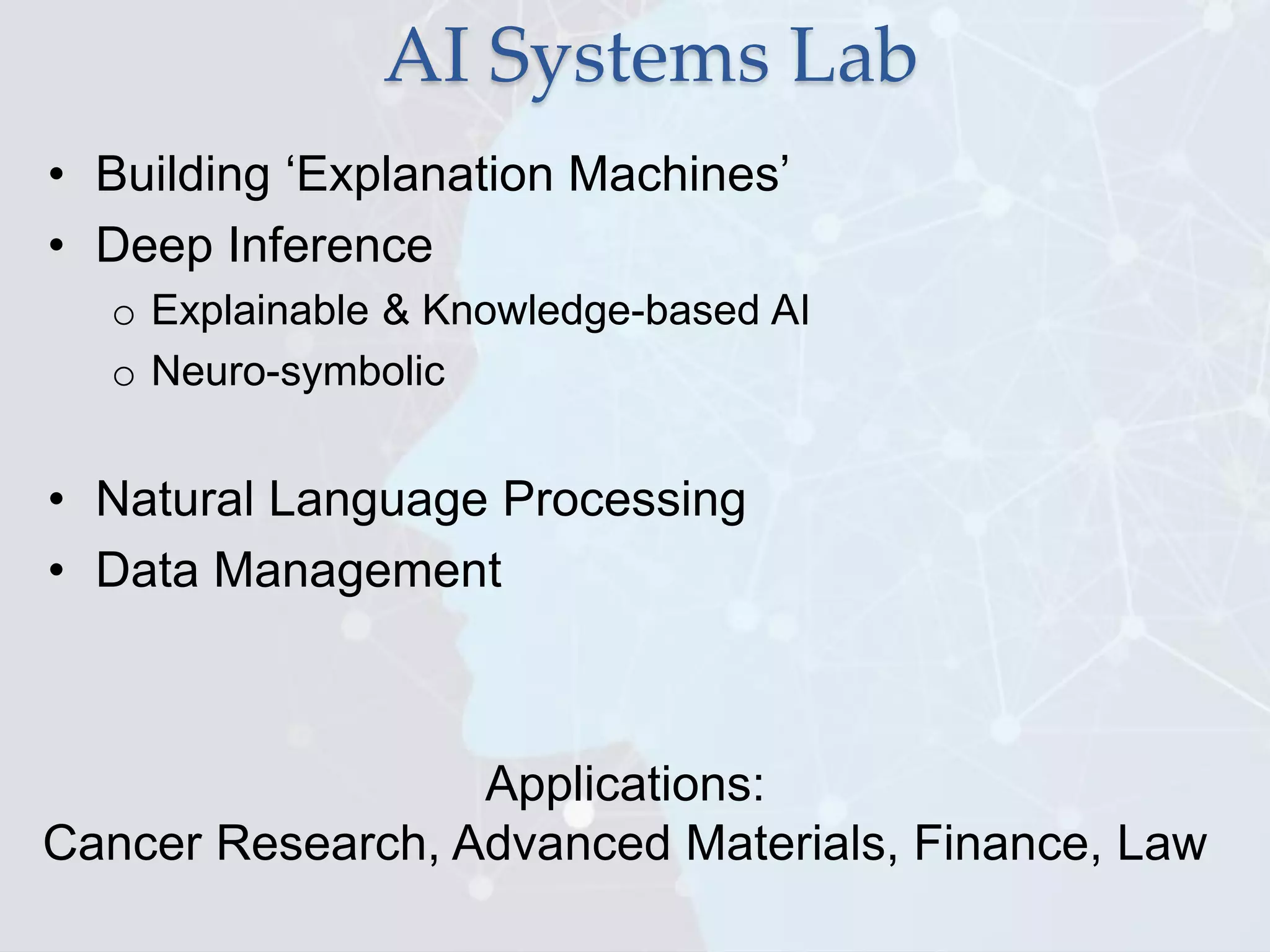 AI Systems Lab
• Building ‘Explanation Machines’
• Deep Inference
o Explainable & Knowledge-based AI
o Neuro-symbolic
• Natural Language Processing
• Data Management
Applications:
Cancer Research, Advanced Materials, Finance, Law
 