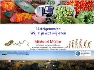 Nutrigenomics
Wij zijn wat wij eten

      Michael Müller
         Netherlands Nutrigenomics Centre
   & Nutrition, Metabolism and Genomics Group
Division of Human Nutrition, Wageningen University
 
