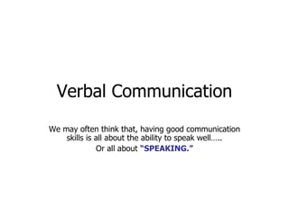 Verbal Communication We may often think that, having good communication skills is all about the ability to speak well….. Or all about  “SPEAKING.” 