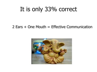 It is only 33% correct 2 Ears + One Mouth = Effective Communication 