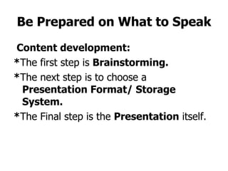 Be Prepared on What to Speak Content development: * The first step is  Brainstorming. * The next step is to choose a  Presentation Format/ Storage System. * The Final step is the  Presentation  itself. 
