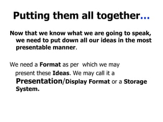 Putting them all together … Now that we know what we are going to speak, we need to put down all our ideas in the most presentable manner . We need a  Format  as per  which we may present these  Ideas . We may call it a  Presentation / Display Format  or a  Storage System. 
