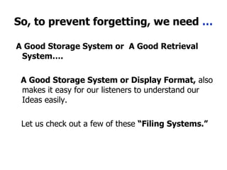 So, to prevent forgetting, we need  … A Good Storage System or   A Good Retrieval System…. A Good Storage System or Display Format,  also makes it easy for our listeners to understand our Ideas easily. Let us check out a few of these  “Filing Systems.” 