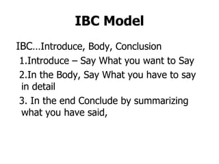 IBC Model IBC… Introduce, Body, Conclusion 1.Introduce – Say What you want to Say 2.In the Body, Say What you have to say in detail 3. In the end Conclude by summarizing what you have said,  