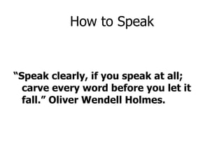 “ Speak clearly, if you speak at all; carve every word before you let it fall.” Oliver Wendell Holmes. How to Speak 