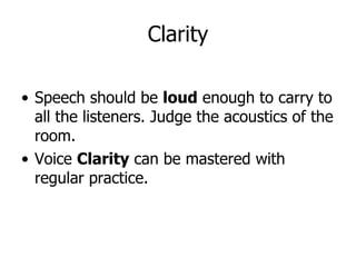 Speech should be  loud  enough to carry to all the listeners. Judge the acoustics of the room. Voice  Clarity  can be mastered with regular practice. Clarity 