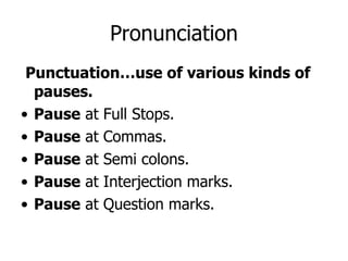 Punctuation…use of various kinds of pauses. Pause  at Full Stops. Pause  at Commas. Pause  at Semi colons. Pause  at Interjection marks. Pause  at Question marks. Pronunciation 