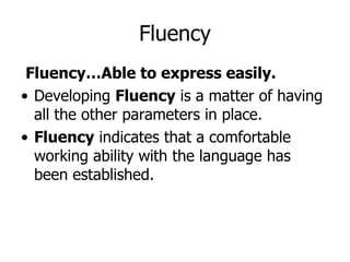Fluency…Able to express easily. Developing  Fluency  is a matter of having all the other parameters in place. Fluency  indicates that a comfortable working ability with the language has been established. Fluency 