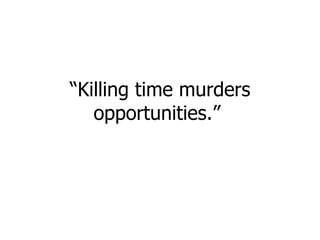 “ Killing time murders opportunities.”  