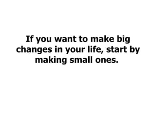 If you want to make big changes in your life, start by making small ones.   