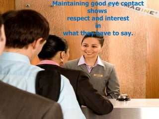 Maintaining good eye contact shows  respect and interest  in  what they have to say. 