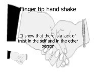 Finger tip hand shake It show that there is a lack of trust in the self and in the other person 