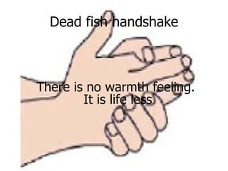 Dead fish handshake There is no warmth feeling.  It is life less 