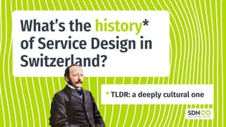 Switzerland Chapter
What’s the history*
of Service Design in
Switzerland?
* TLDR: a deeply cultural one
 