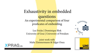 Exhaustivity in embedded
questions
An experimental comparison of four
predicates of embedding
Lea Fricke | Dominique Blok
University of Graz | University of Potsdam
joint work with
Malte Zimmermann & Edgar Onea
 