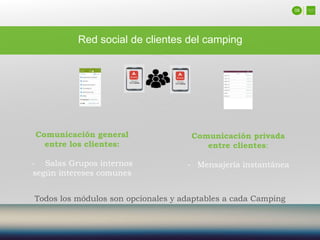 08
Red social de clientes del camping
Comunicación general
entre los clientes:
- Salas Grupos internos
según intereses comunes
Comunicación privada
entre clientes:
- Mensajería instantánea
Todos los módulos son opcionales y adaptables a cada Camping
 